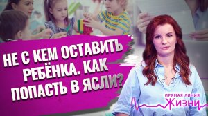 НЕ С КЕМ ОСТАВИТЬ РЕБЕНКА. КАК ПОПАСТЬ В ЯСЛИ? ПРЯМАЯ ЛИНИЯ ЖИЗНИ