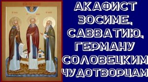 АКАФИСТ СВЯТЫМ ПРЕПОДОБНЫМ ЗОСИМЕ, САВВАТИЮ И ГЕРМАНУ, СОЛОВЕЦКИМ ЧУДОТВОРЦАМ.