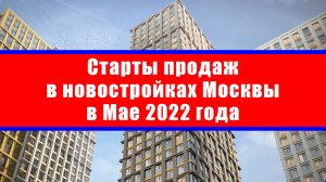 Старты продаж в новостройках Москвы в Мае 2022 года