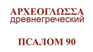 ПСАЛОМ 90 Живый в помощи Вышняго на древнегреческом классическом языке наизусть.