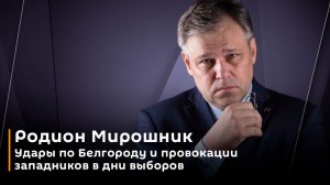 Родион Мирошник. Удары по Белгороду и провокации западников в дни выборов
