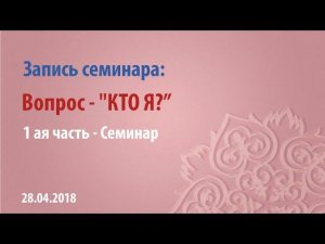 Семинар - "КТО Я"? /28.04.2018/