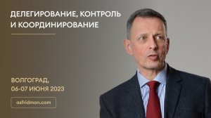 ДЕЛЕГИРОВАНИЕ, КОНТРОЛЬ и КООРДИНИРОВАНИЕ. Александр Фридман в Волгограде, 06-07 июня