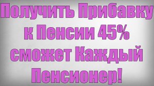 Получить Прибавку к Пенсии 45% сможет Каждый Пенсионер!