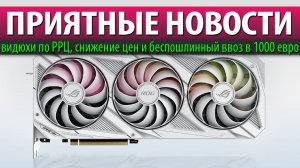 ⚡ПРИЯТНЫЕ НОВОСТИ: видюхи по РРЦ, снижение цен и беспошлинный ввоз в 1000 евро