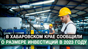 В Хабаровском крае сообщили о размере инвестиций в 2023 году