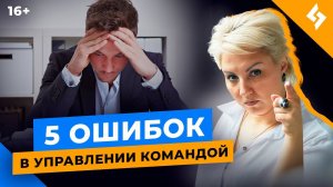 Управление командой. 5 основных ошибок руководителя //16+