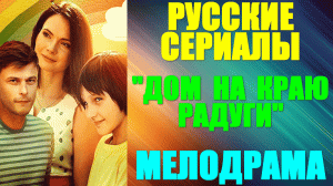 Русские сериалы. Мелодрама: "Дом на краю радуги"
