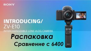 Sony zv e10 kit распаковка, сравнение с 6400