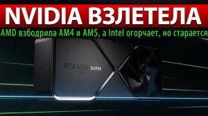 ✅NVIDIA ВЗЛЕТЕЛА: AMD взбодрила AM4 и AM5, а Intel огорчает, но старается!