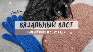 VLOG 01/22. Первый вязальный влог в 2022 году.