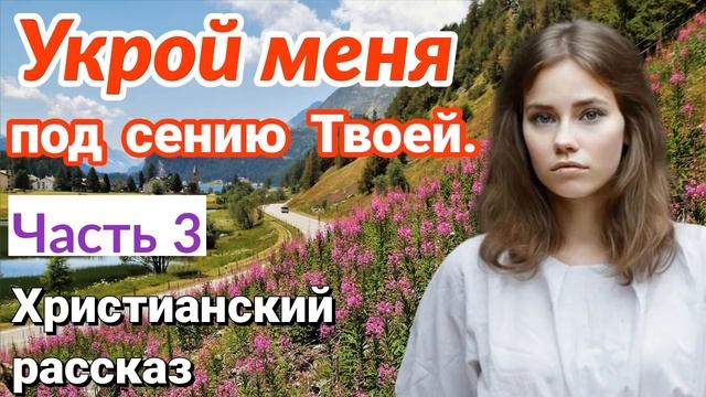 ОЧЕНЬ интересный рассказ - Укрой меня под сению Твоей.[христианский + рассказ]|(Анна Лукс) [часть3] смотреть онлайн