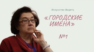 «Цикл: Искусство видеть. Городские имена» часть №1