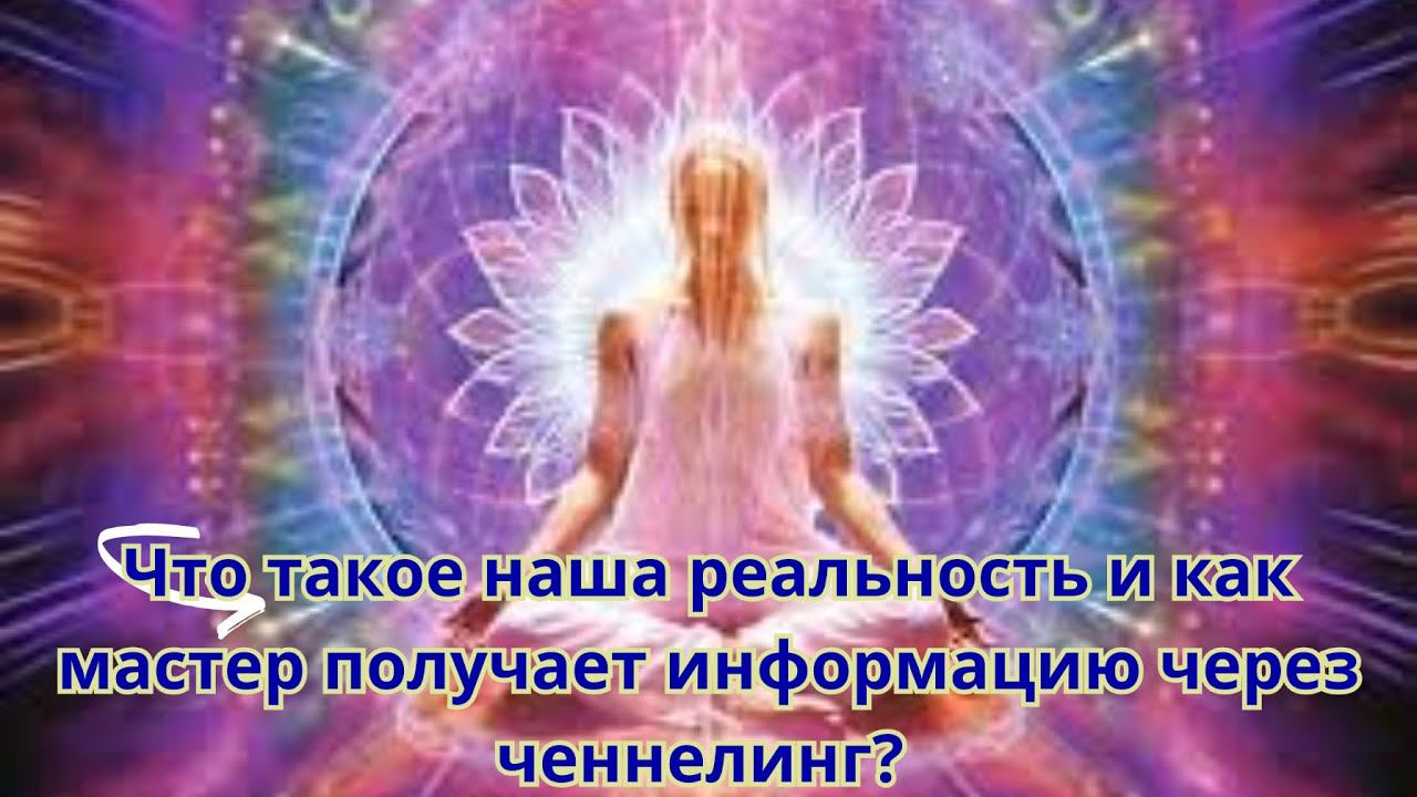 Что такое наша реальность и как мастер получает информацию через ченнелинг?