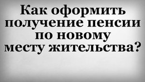 Как оформить получение пенсии по новому месту жительства