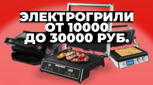 Рейтинг лучших электрогрилей от 10 тыс. рублей в 2023 году ?
