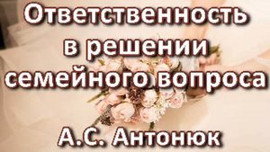 Ответственность в решении семейного вопроса. А. С.  Антонюк. Беседа. Проповедь. МСЦ ЕХБ.