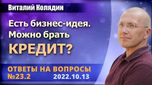 Ответы на вопросы №23.2 Есть бизнес-идея. Можно брать кредит. Виталий Колядин. 2022.10.13