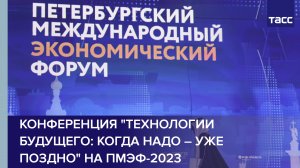 Конференция "Технологии будущего: когда надо – уже поздно" на ПМЭФ-2023