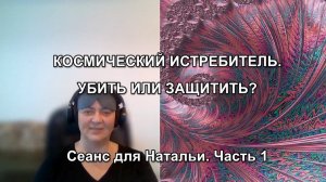 КОСМИЧЕСКИЙ ИСТРЕБИТЕЛЬ. УБИТЬ ИЛИ ЗАЩИТИТЬ? Сеанс для Натальи. Часть 1