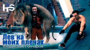Лев на моих плечах - Дрессировщик Владислав Гочаров / как дрессировать льва?