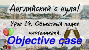 Английский язык. Урок 24. Объектный падеж (objective case)  - местоимения me, us, him, her, them.