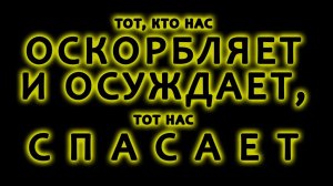 Тот, кто нас оскорбляет и осуждает, тот нас спасает