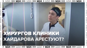 Следствие попросило арестовать врачей клиники Хайдарова в Москве  — Москва24|Контент