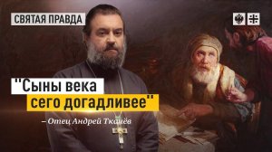 "Сыны века сего догадливее": Евангельская притча о неверном управителе — отец Андрей Ткачёв