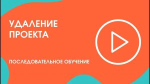 Шаг 19 (при необходимости) Последовательное обучение: Удаление Проекта