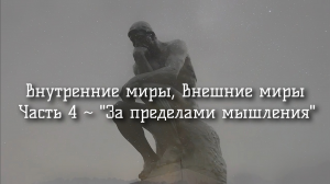 Внутренние миры, внешние миры. Часть 4 - "За пределами мышления".