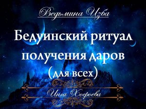 БЕДУИНСКИЙ РИТУАЛ ПОЛУЧЕНИЯ ДАРОВ (ритуал для всех) Инга Хосроева ВЕДЬМИНА ИЗБА