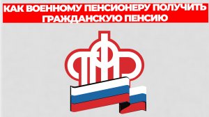КАК ВОЕННОМУ ПЕНСИОНЕРУ ПОЛУЧИТЬ ГРАЖДАНСКУЮ ПЕНСИЮ