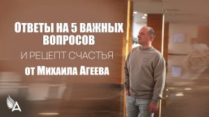 ОТВЕТЫ НА 5 ВАЖНЫХ ВОПРОСОВ И РЕЦЕПТ СЧАСТЬЯ от Михаила Агеева