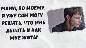 Мама, по моему, я уже сам могу  решать, что мне делать и как мне жить!  | жизненные истории