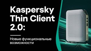 Kaspersky Thin Client 2.0: новые функциональные возможности