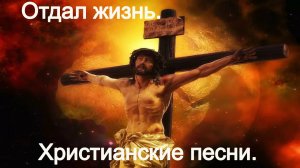 Отдал жизнь.Христианские песни.