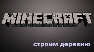 Строим Деревню / МайнКрафт