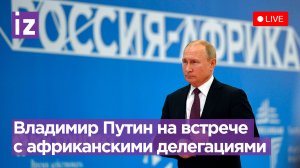 Владимир Путин на встрече с африканскими делегациями. Саммит Россия-Африка 2023. Прямая трансляция