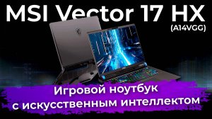 Обзор игрового ноутбука MSI Vector 17 HX с искусственным интеллектом