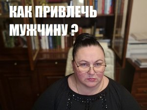 КАК ПРИВЛЕЧЬ МУЖЧИНУ