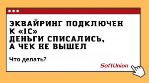 Эквайринг подключен к "1С" ,деньги списались, а чек не вышел. Что делать?