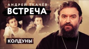 ВСТРЕЧА. ПРОТОИЕРЕЙ АНДРЕЙ ТКАЧЕВ. КОЛДУНЫ