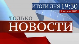 ТОЛЬКО НОВОСТИ. ИТОГИ ДНЯ. 12.04.2022
