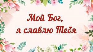Мой Бог, я славлю Тебя