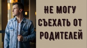 Не могу съехать от родителей. Достало жить с родителями - что делать? Совет психолога.