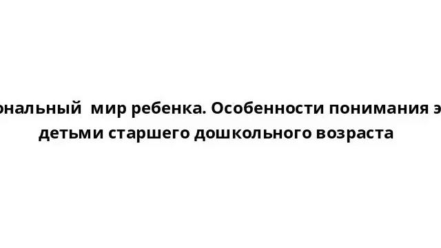 Эмоциональный  мир ребенка. Особенности понимания эмоций детьми старшего дошкольного возраста