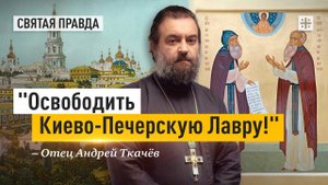"Освободить Киево-Печерскую Лавру!": Завет Преподобных Антония и Феодосия — отец Андрей Ткачёв