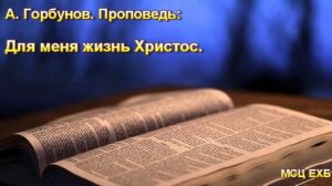 "Для меня жизнь Христос". А. Горбунов. Проповедь. МСЦ ЕХБ,