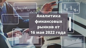 Аналитика валютного рынка от 16 мая 2022 года.